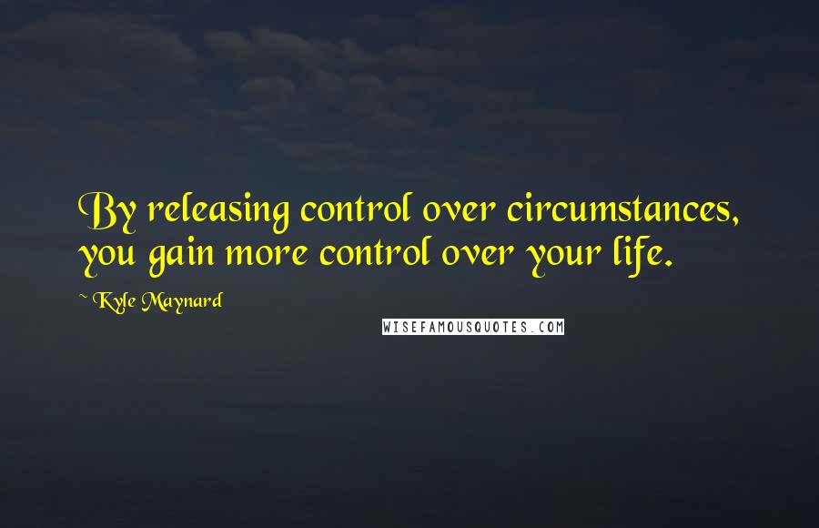 Kyle Maynard Quotes: By releasing control over circumstances, you gain more control over your life.