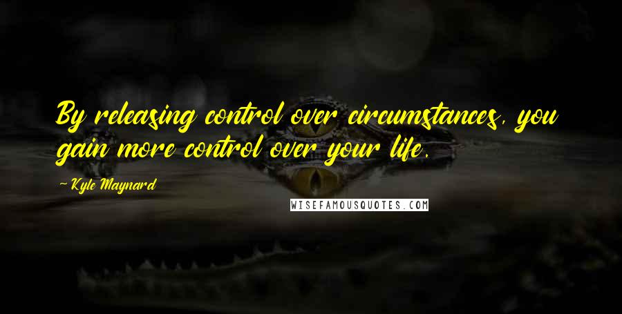 Kyle Maynard Quotes: By releasing control over circumstances, you gain more control over your life.