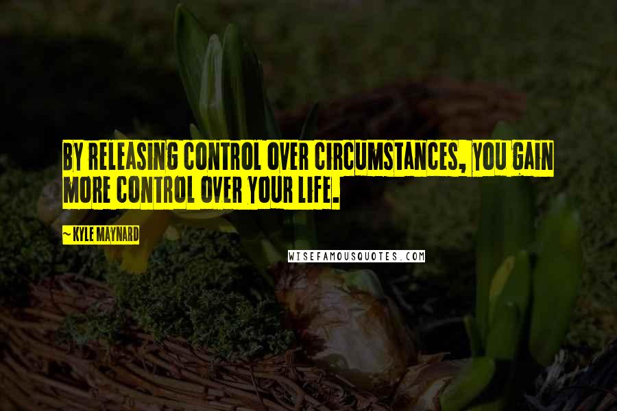 Kyle Maynard Quotes: By releasing control over circumstances, you gain more control over your life.