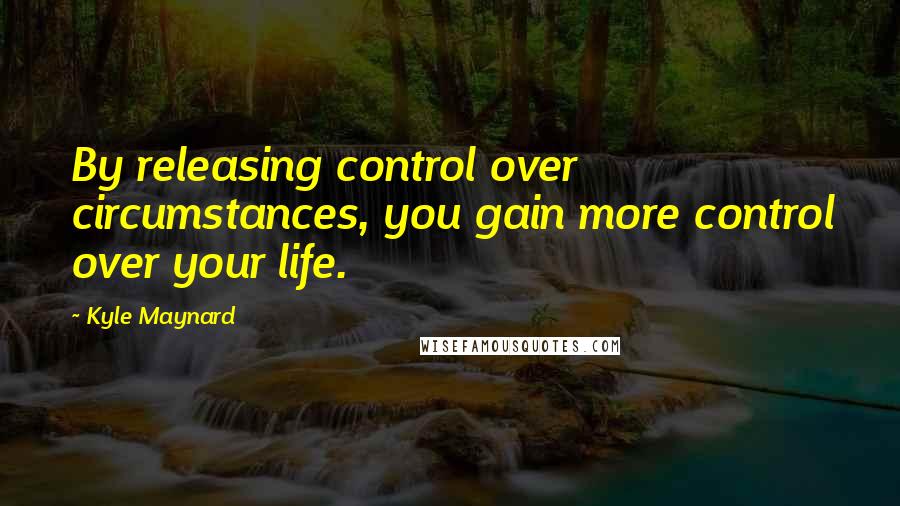 Kyle Maynard Quotes: By releasing control over circumstances, you gain more control over your life.