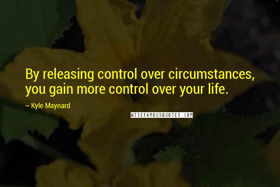 Kyle Maynard Quotes: By releasing control over circumstances, you gain more control over your life.