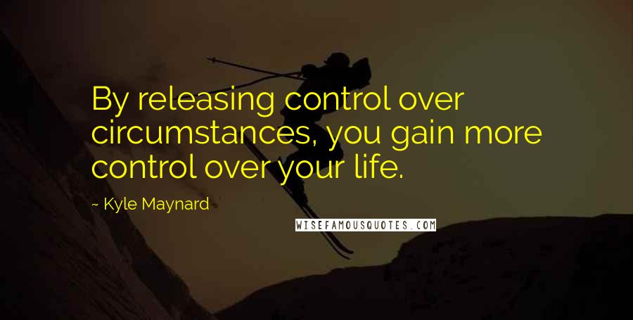 Kyle Maynard Quotes: By releasing control over circumstances, you gain more control over your life.