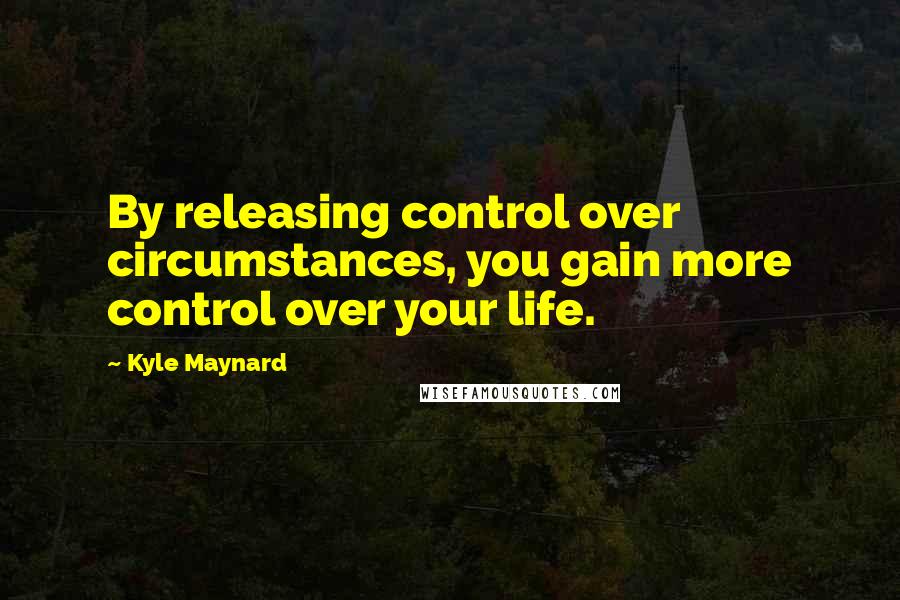 Kyle Maynard Quotes: By releasing control over circumstances, you gain more control over your life.