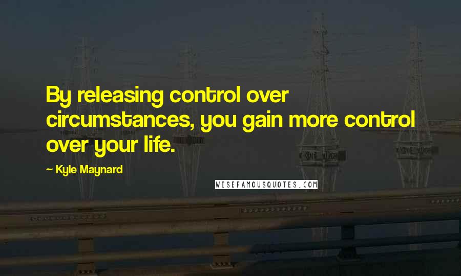 Kyle Maynard Quotes: By releasing control over circumstances, you gain more control over your life.