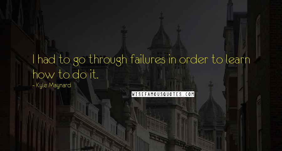 Kyle Maynard Quotes: I had to go through failures in order to learn how to do it.