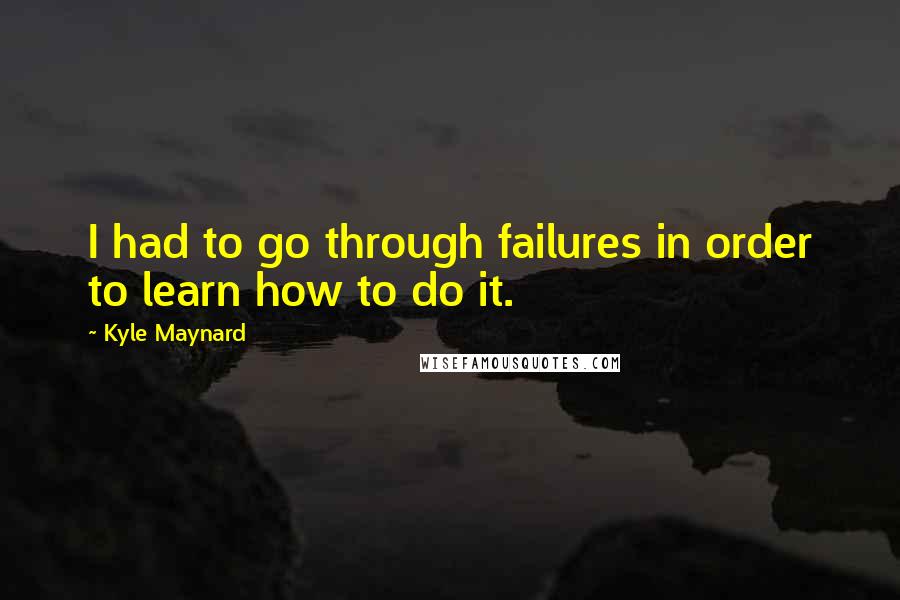 Kyle Maynard Quotes: I had to go through failures in order to learn how to do it.