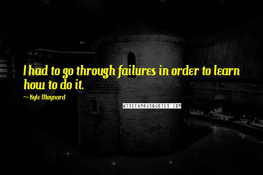 Kyle Maynard Quotes: I had to go through failures in order to learn how to do it.