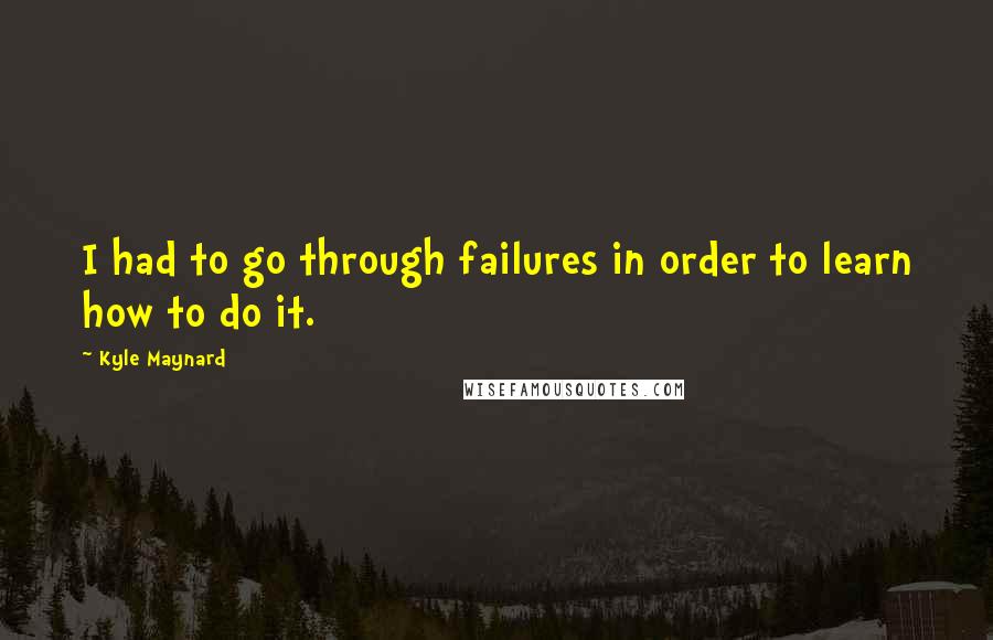 Kyle Maynard Quotes: I had to go through failures in order to learn how to do it.