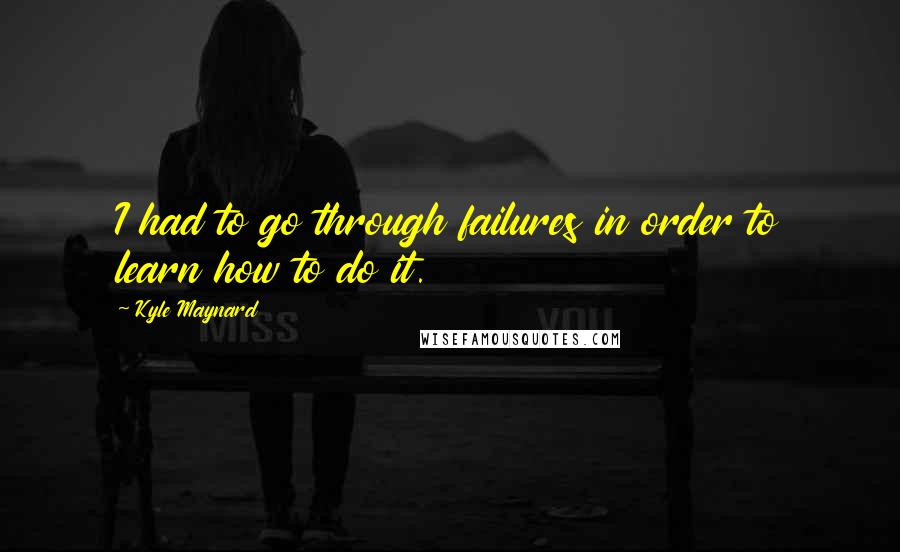 Kyle Maynard Quotes: I had to go through failures in order to learn how to do it.