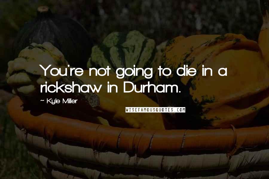 Kyle Miller Quotes: You're not going to die in a rickshaw in Durham.