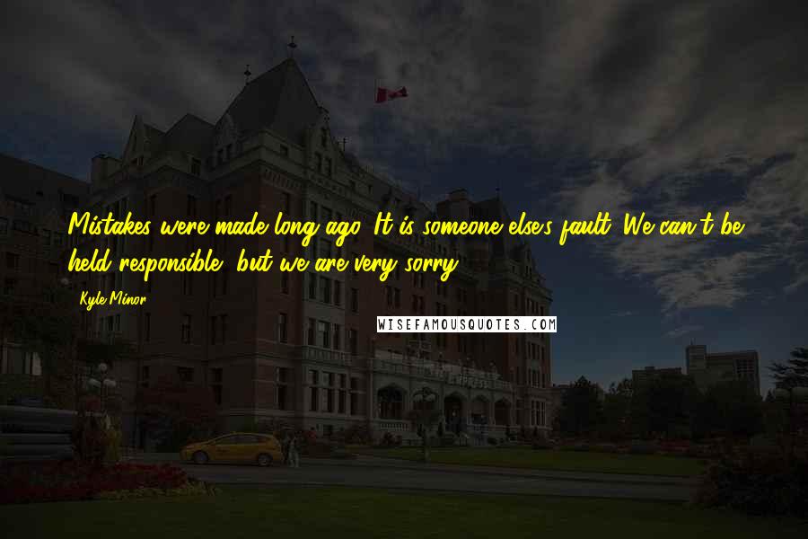 Kyle Minor Quotes: Mistakes were made long ago. It is someone else's fault. We can't be held responsible, but we are very sorry.