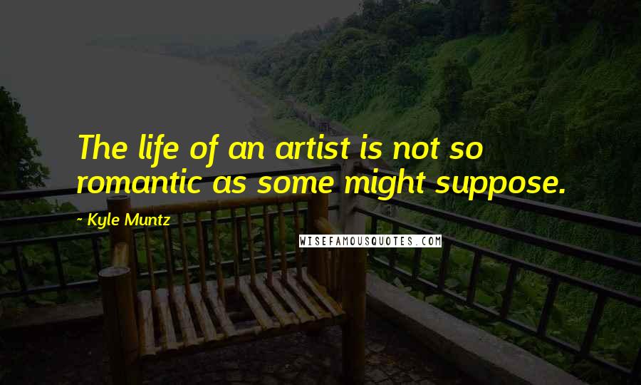 Kyle Muntz Quotes: The life of an artist is not so romantic as some might suppose.