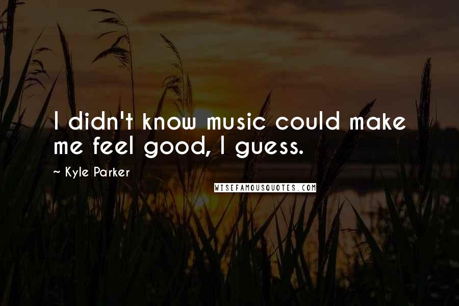Kyle Parker Quotes: I didn't know music could make me feel good, I guess.