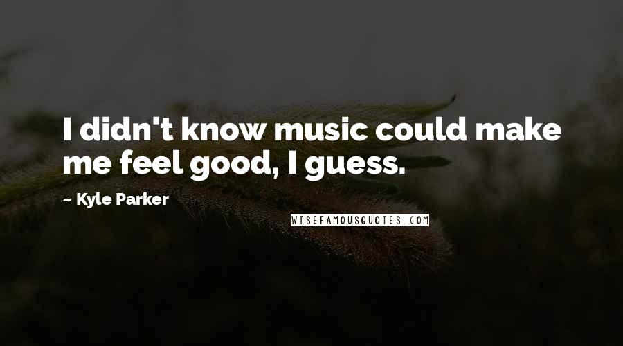 Kyle Parker Quotes: I didn't know music could make me feel good, I guess.