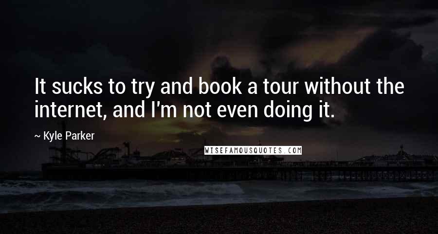 Kyle Parker Quotes: It sucks to try and book a tour without the internet, and I'm not even doing it.