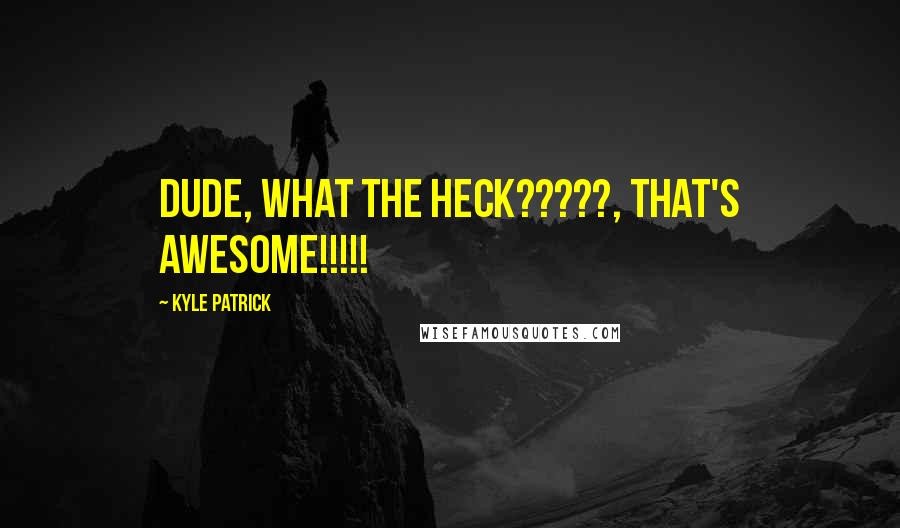 Kyle Patrick Quotes: Dude, what the heck?????, That's awesome!!!!!