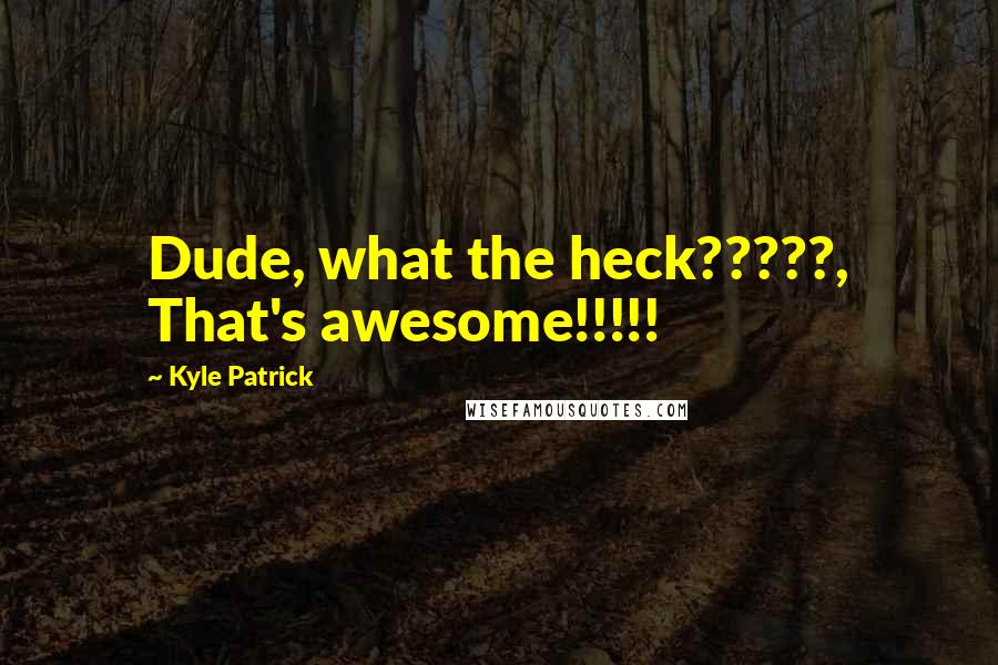 Kyle Patrick Quotes: Dude, what the heck?????, That's awesome!!!!!