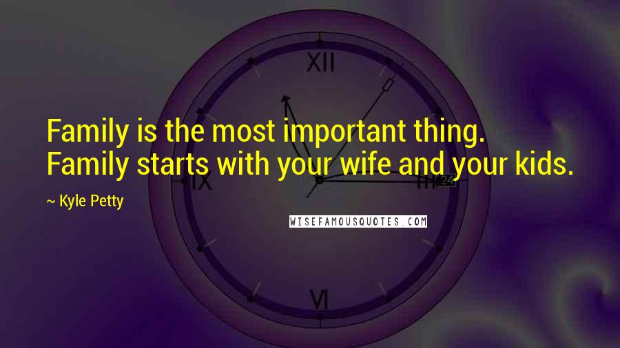 Kyle Petty Quotes: Family is the most important thing. Family starts with your wife and your kids.