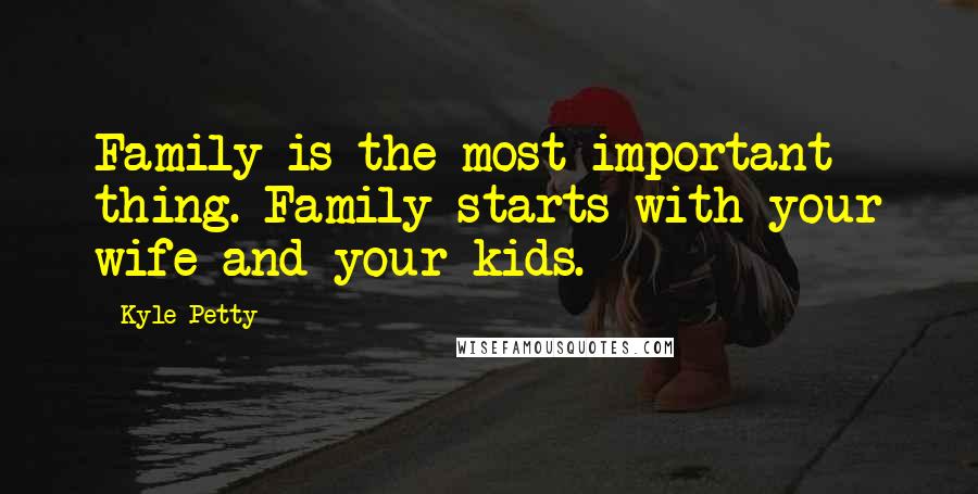 Kyle Petty Quotes: Family is the most important thing. Family starts with your wife and your kids.