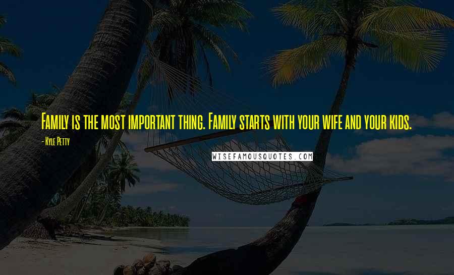 Kyle Petty Quotes: Family is the most important thing. Family starts with your wife and your kids.