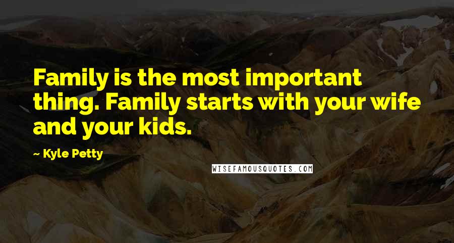 Kyle Petty Quotes: Family is the most important thing. Family starts with your wife and your kids.