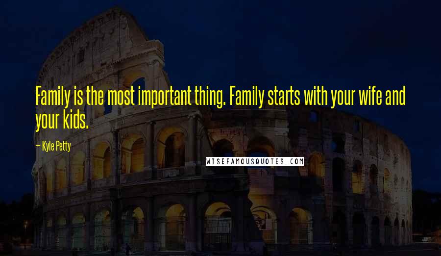 Kyle Petty Quotes: Family is the most important thing. Family starts with your wife and your kids.