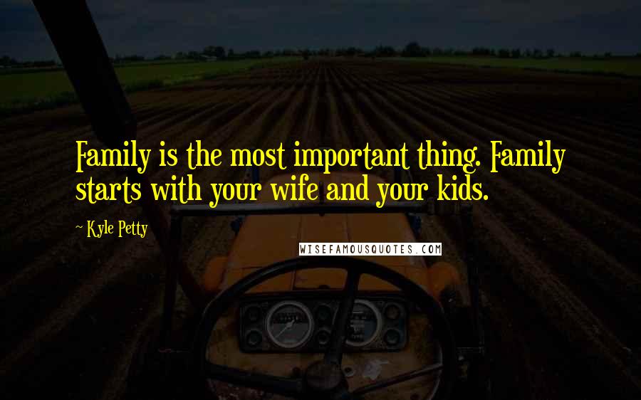 Kyle Petty Quotes: Family is the most important thing. Family starts with your wife and your kids.