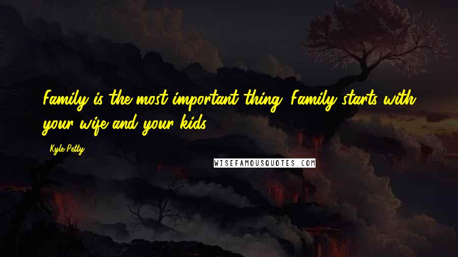 Kyle Petty Quotes: Family is the most important thing. Family starts with your wife and your kids.