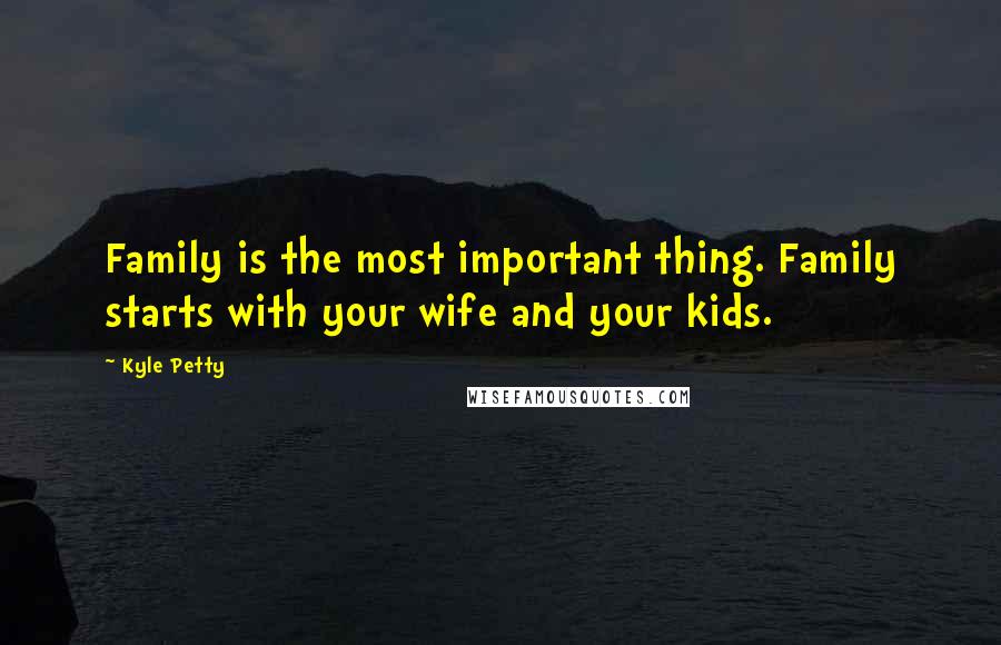 Kyle Petty Quotes: Family is the most important thing. Family starts with your wife and your kids.