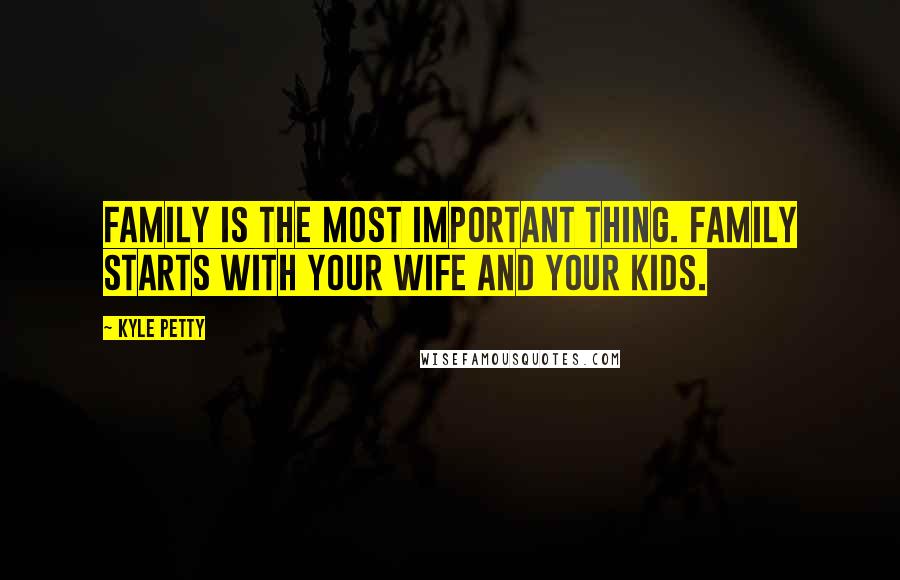 Kyle Petty Quotes: Family is the most important thing. Family starts with your wife and your kids.