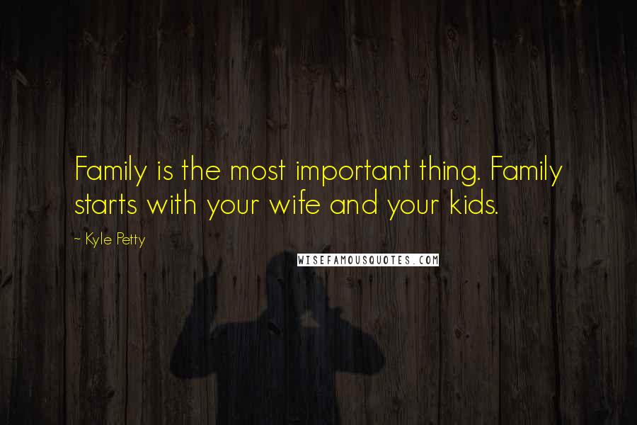Kyle Petty Quotes: Family is the most important thing. Family starts with your wife and your kids.