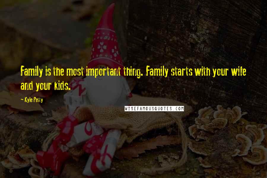 Kyle Petty Quotes: Family is the most important thing. Family starts with your wife and your kids.
