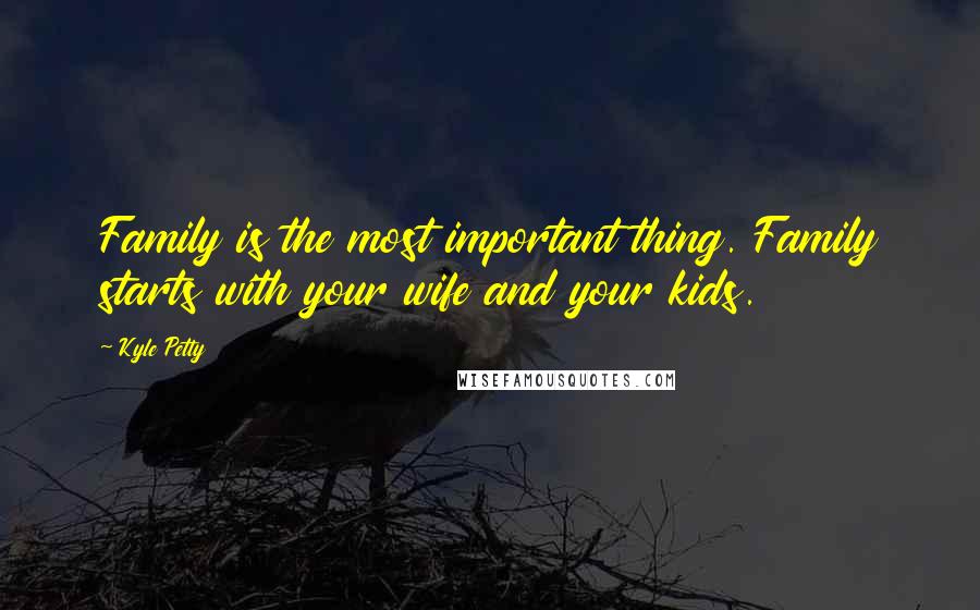 Kyle Petty Quotes: Family is the most important thing. Family starts with your wife and your kids.