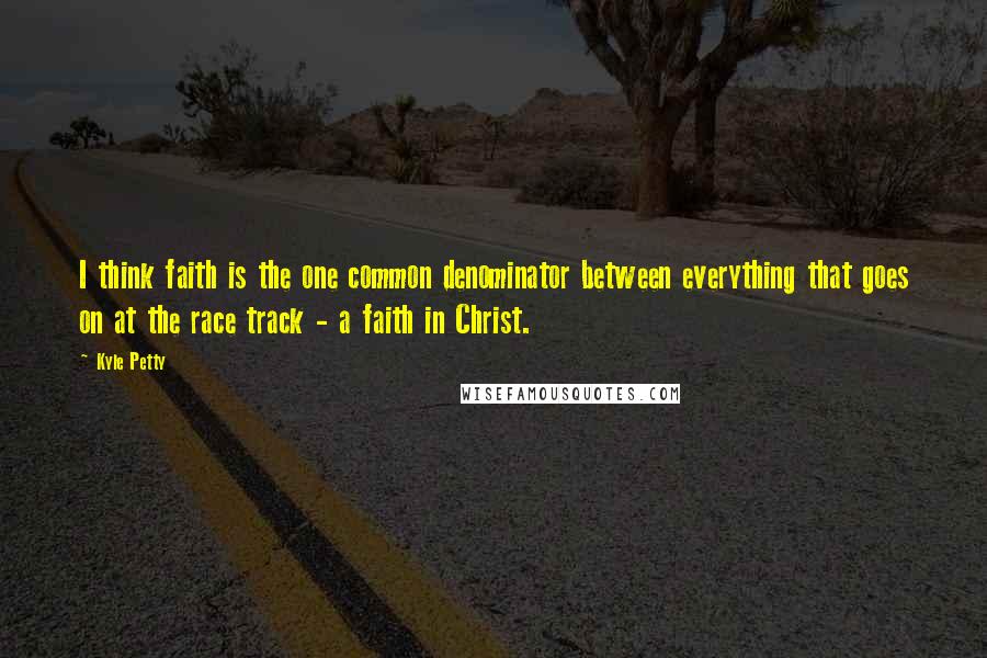 Kyle Petty Quotes: I think faith is the one common denominator between everything that goes on at the race track - a faith in Christ.