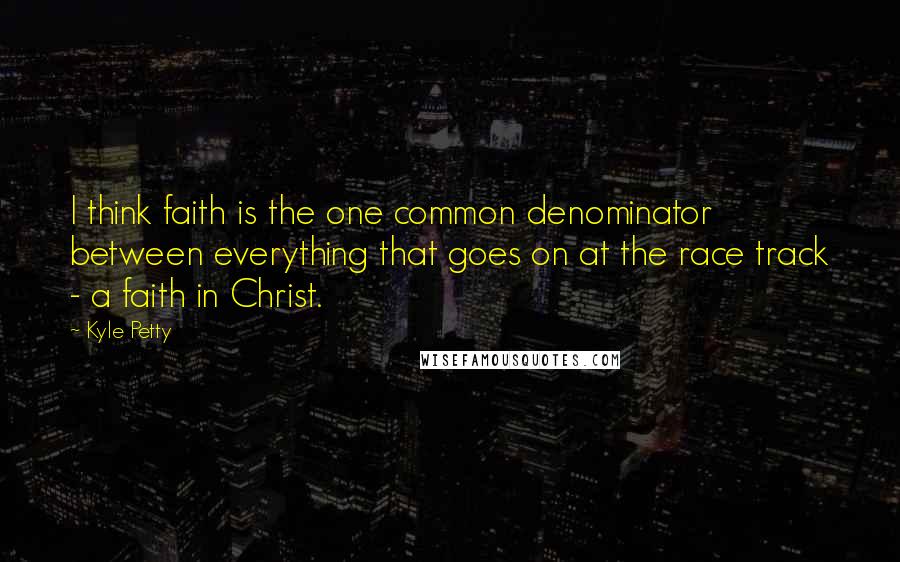 Kyle Petty Quotes: I think faith is the one common denominator between everything that goes on at the race track - a faith in Christ.