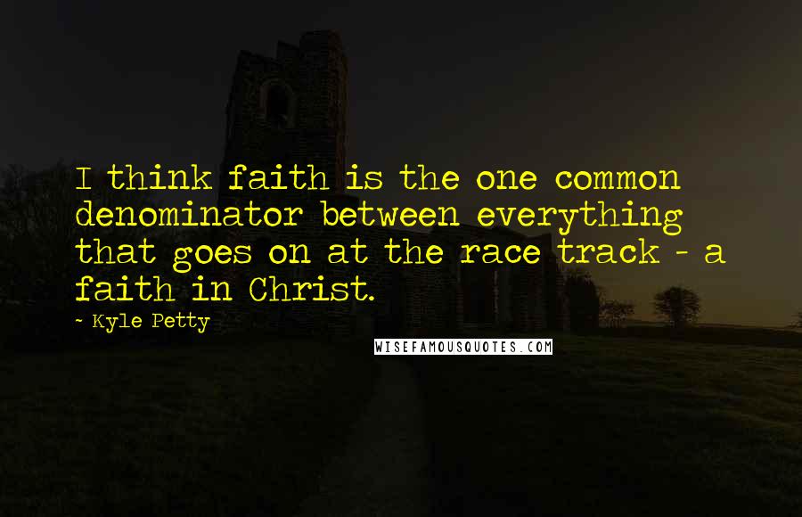 Kyle Petty Quotes: I think faith is the one common denominator between everything that goes on at the race track - a faith in Christ.