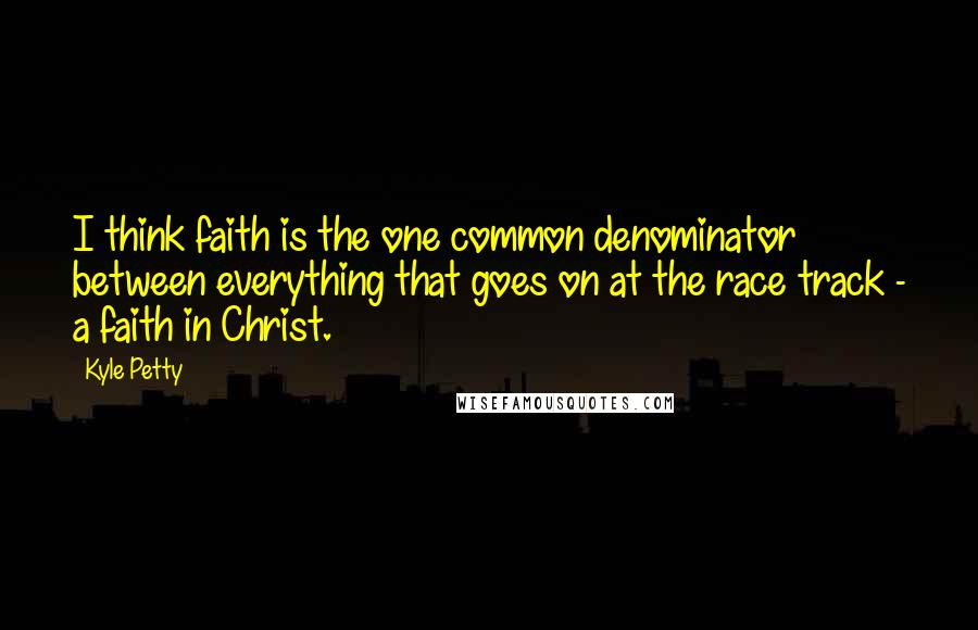 Kyle Petty Quotes: I think faith is the one common denominator between everything that goes on at the race track - a faith in Christ.