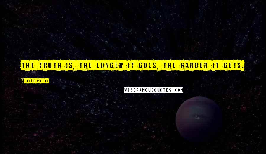 Kyle Petty Quotes: The truth is, the longer it goes, the harder it gets.