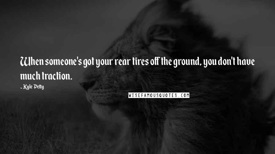 Kyle Petty Quotes: When someone's got your rear tires off the ground, you don't have much traction.