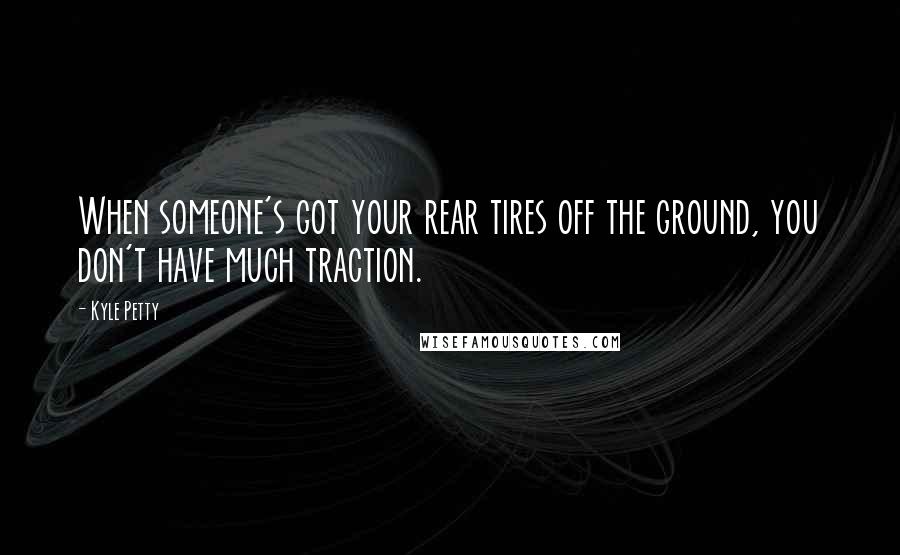 Kyle Petty Quotes: When someone's got your rear tires off the ground, you don't have much traction.