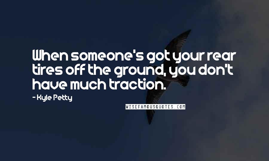 Kyle Petty Quotes: When someone's got your rear tires off the ground, you don't have much traction.