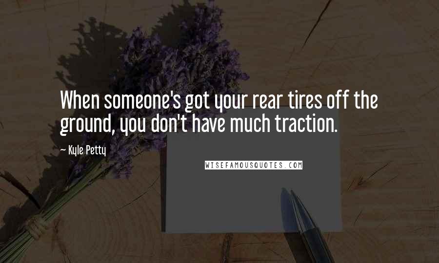 Kyle Petty Quotes: When someone's got your rear tires off the ground, you don't have much traction.