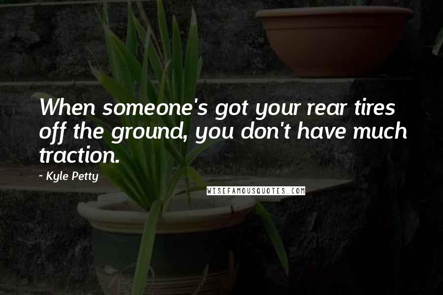 Kyle Petty Quotes: When someone's got your rear tires off the ground, you don't have much traction.