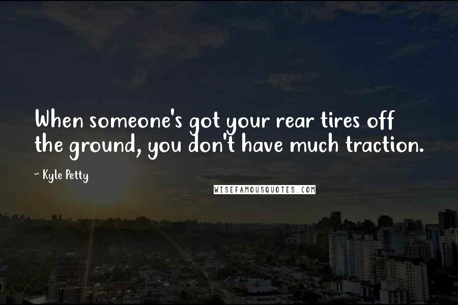 Kyle Petty Quotes: When someone's got your rear tires off the ground, you don't have much traction.