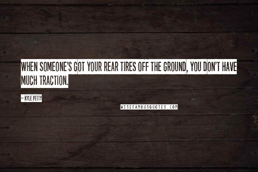 Kyle Petty Quotes: When someone's got your rear tires off the ground, you don't have much traction.