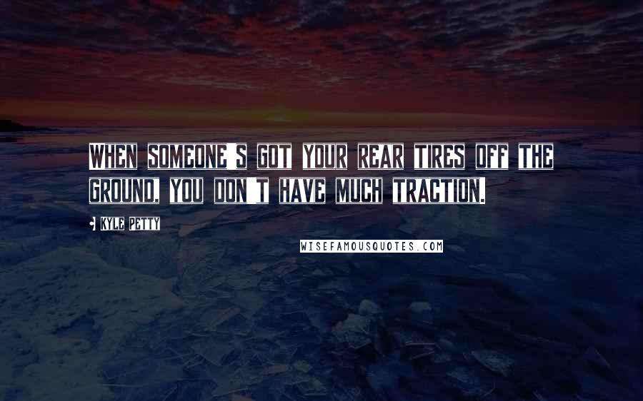 Kyle Petty Quotes: When someone's got your rear tires off the ground, you don't have much traction.