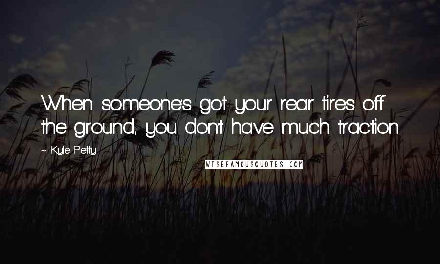 Kyle Petty Quotes: When someone's got your rear tires off the ground, you don't have much traction.