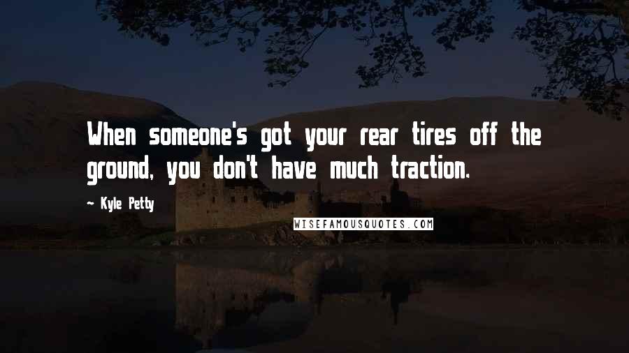Kyle Petty Quotes: When someone's got your rear tires off the ground, you don't have much traction.