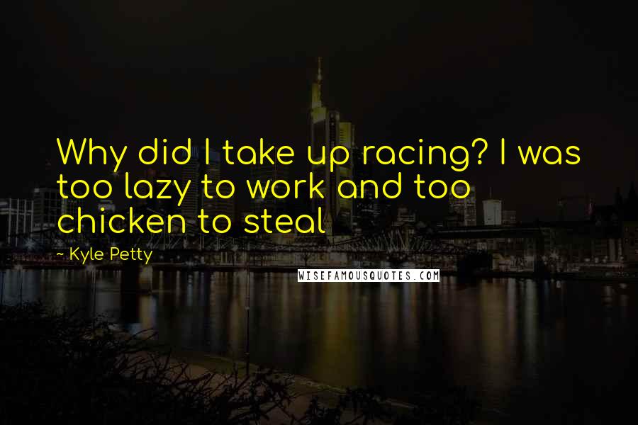 Kyle Petty Quotes: Why did I take up racing? I was too lazy to work and too chicken to steal