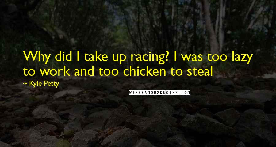 Kyle Petty Quotes: Why did I take up racing? I was too lazy to work and too chicken to steal